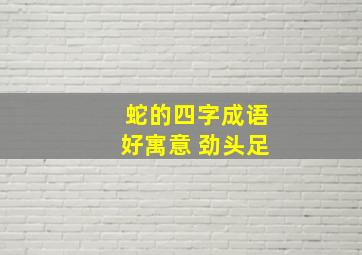 蛇的四字成语好寓意 劲头足